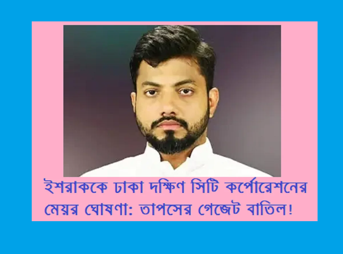 ইশরাককে ঢাকা দক্ষিণ সিটি কর্পোরেশনের মেয়র ঘোষণা: তাপসের গেজেট বাতিল!