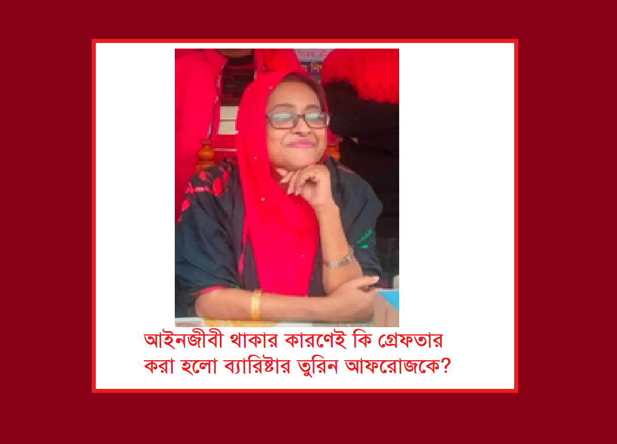 আন্তর্জাতিক অপরাধ ট্রাইবুনালের আইনজীবী থাকার কারণেই কি গ্রেফতার করা হলো ব্যারিষ্টার তুরিন আফরোজকে?
