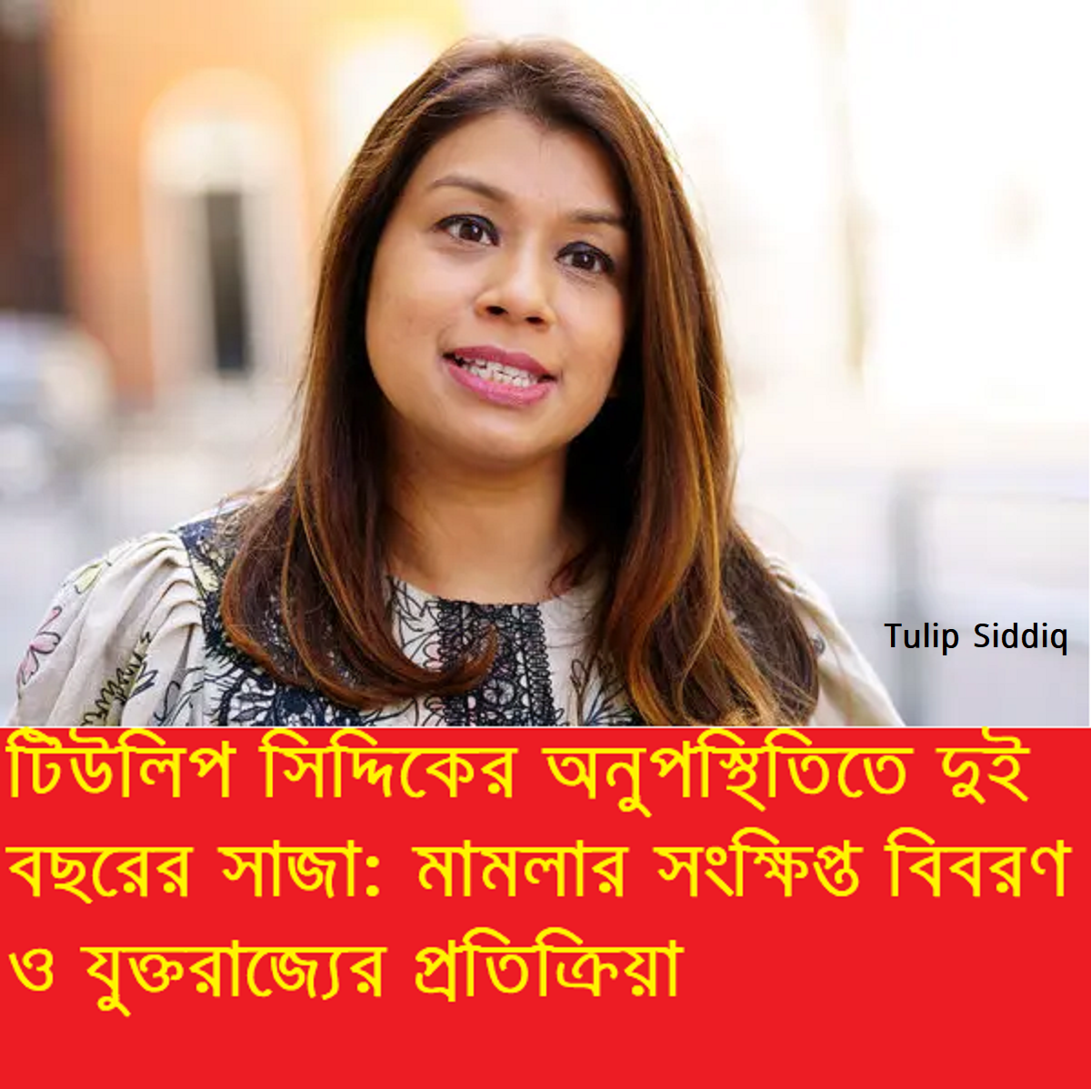 টিউলিপ সিদ্দিকের অনুপস্থিতিতে দুই বছরের সাজা: মামলার সংক্ষিপ্ত বিবরণ ও যুক্তরাজ্যের প্রতিক্রিয়া