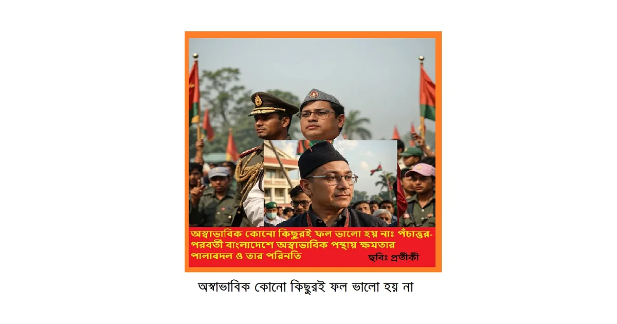 অস্বাভাবিক কোনো কিছুরই ফল ভালো হয় নাঃ পঁচাত্তর-পরবর্তী বাংলাদেশে অস্বাভাবিক পন্থায় ক্ষমতার পালাবদল ও তার পরিনতি-একটি বিশ্লেষণ