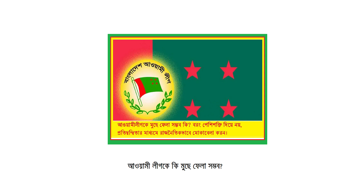 আওয়ামী লীগকে মুছে ফেলা সম্ভব কি? বাংলাদেশের রাজনীতির বাস্তব প্রেক্ষাপট