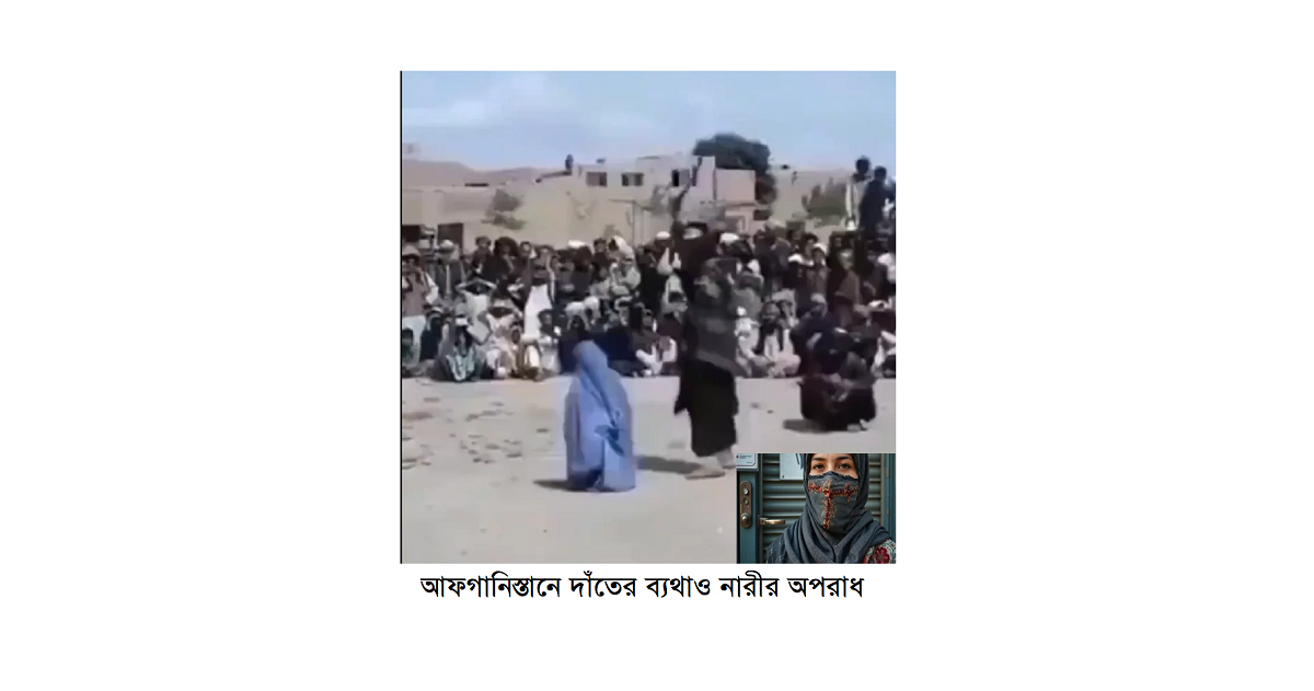 আফগানিস্তানে দাঁতের ব্যথাও নারীর অপরাধ: চিকিৎসা, শিক্ষা ও মানবাধিকারের নিষ্ঠুর বাস্তবতা
