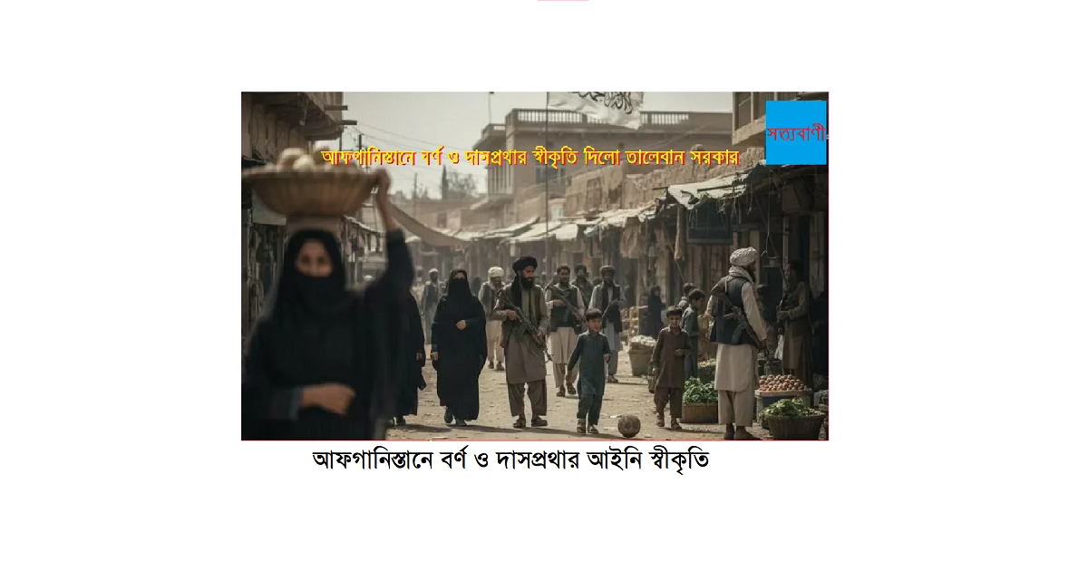 আফগানিস্তানে বর্ণ ও দাসপ্রথার আইনি স্বীকৃতি এবং আলেমদের দায়মুক্তি: তালেবান শাসনের নতুন বাস্তবতা
