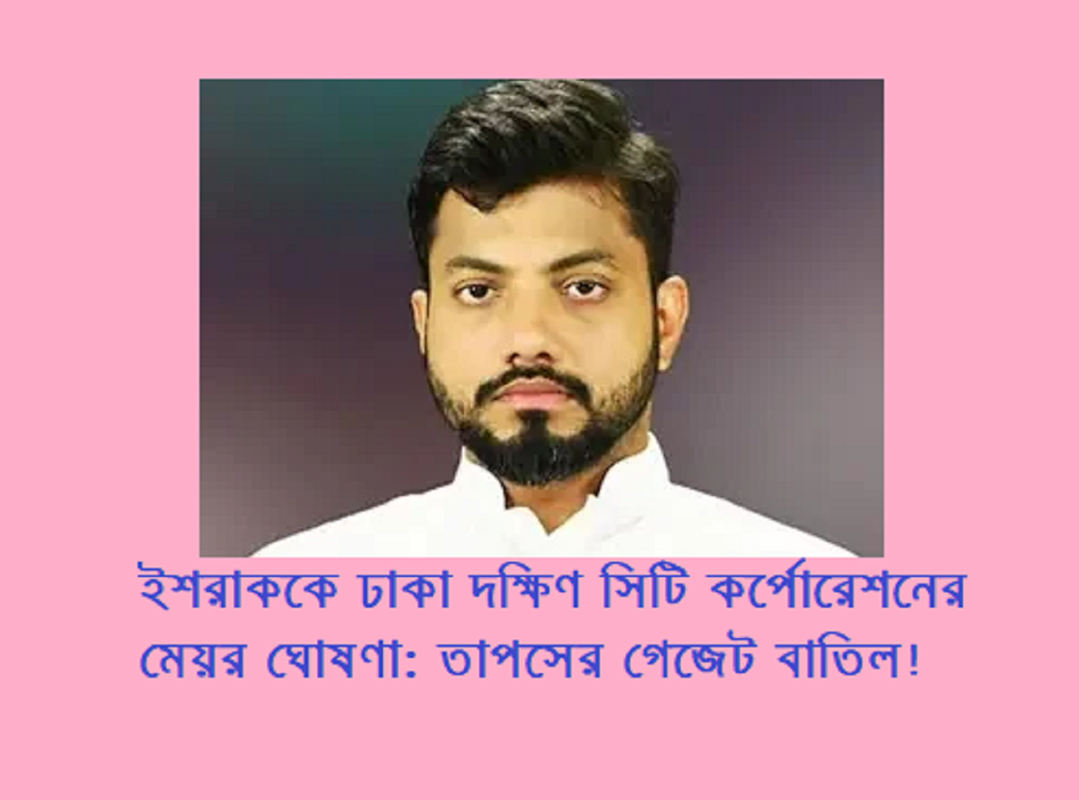 ইশরাককে ঢাকা দক্ষিণ সিটি কর্পোরেশনের মেয়র ঘোষণা: তাপসের গেজেট বাতিল!