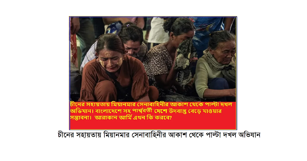চীনের সহায়তায় মিয়ানমার সেনাবাহিনীর আকাশ থেকে পাল্টা দখল অভিযান