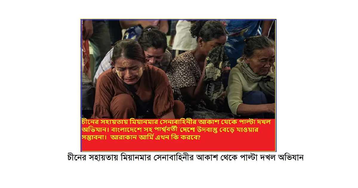চীনের সহায়তায় মিয়ানমার সেনাবাহিনীর আকাশ থেকে পাল্টা দখল অভিযান