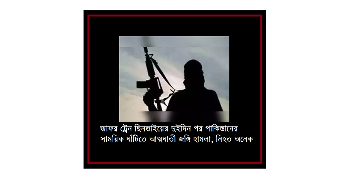 জাফর ট্রেন ছিনতাইয়ের দুইদিন পর পাকিস্তানের সামরিক ঘাঁটিতে আত্মঘাতী জঙ্গি হামলা, নিহত অনেক
