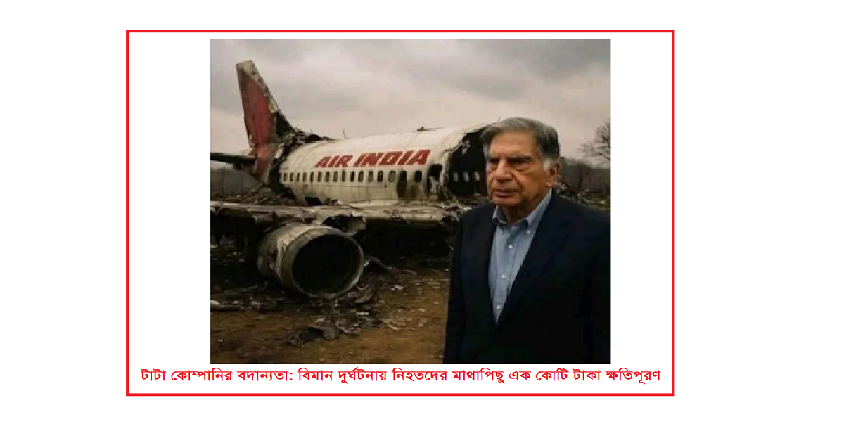 টাটা কোম্পানির বদান্যতা: বিমান দুর্ঘটনায় নিহতদের মাথাপিছু এক কোটি টাকা ক্ষতিপূরণ