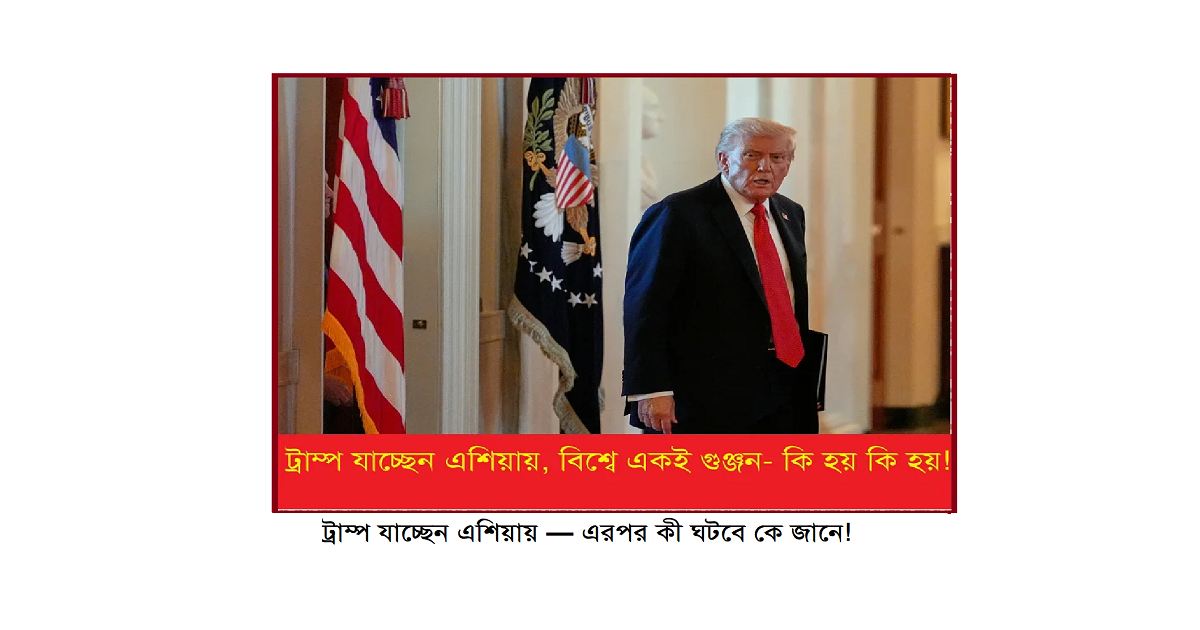 ট্রাম্প যাচ্ছেন এশিয়ায় — এরপর কী ঘটবে কে জানে!
