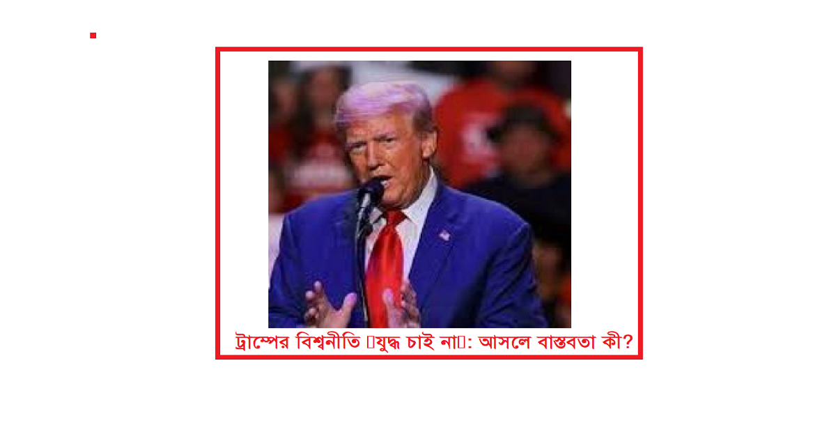 ট্রাম্পের বিশ্বনীতি ‘যুদ্ধ চাই না’: আসলে বাস্তবতা কী?