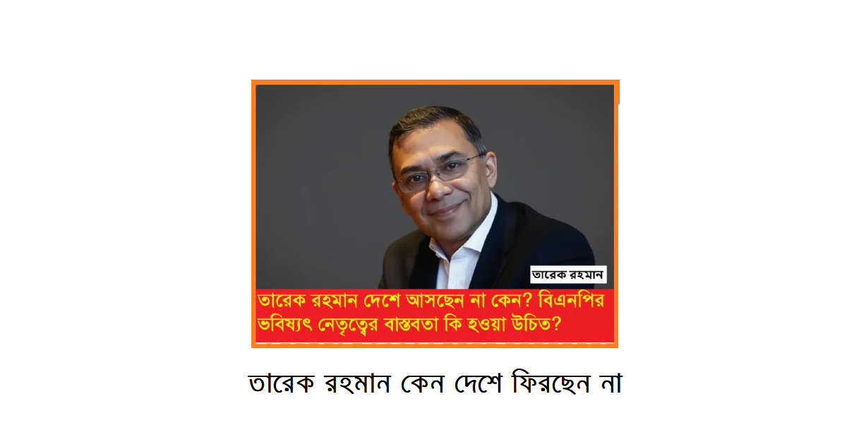 তারেক রহমান কেন দেশে ফিরছেন না: বিএনপির ভবিষ্যৎ নেতৃত্বের সামনে বাস্তব চ্যালেঞ্জ