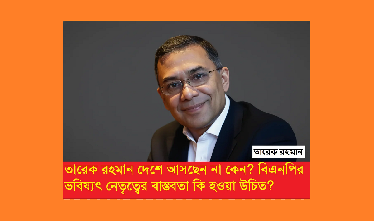 তারেক রহমান কেন দেশে ফিরছেন না: বিএনপির ভবিষ্যৎ নেতৃত্বের সামনে বাস্তব চ্যালেঞ্জ