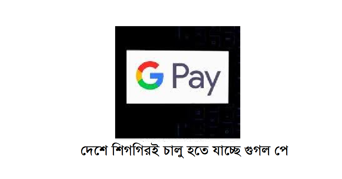 দেশে শিগগিরই চালু হতে যাচ্ছে গুগল পে
