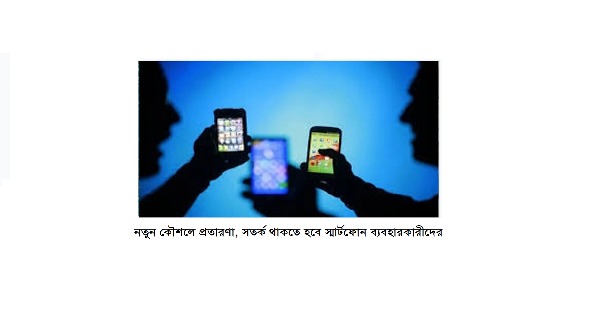 নতুন কৌশলে প্রতারণা, সতর্ক থাকতে হবে স্মার্টফোন ব্যবহারকারীদের