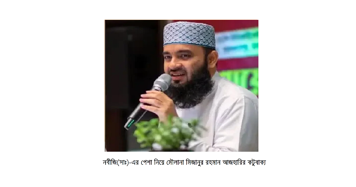 নবীজি(সাঃ)-এর পেশা নিয়ে মৌলানা মিজানুর রহমান আজহারির কটুবাক্য