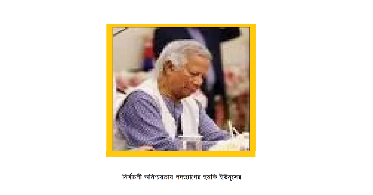 নির্বাচনী অনিশ্চয়তায় পদত্যাগের হুমকি ইউনূসের, দেশের রাজনৈতিক অস্থিরতা বাড়ছে