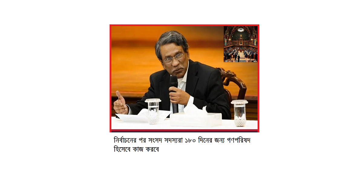 নির্বাচনের পর সংসদ সদস্যরা ১৮০ দিনের জন্য গণপরিষদ হিসেবে কাজ করবে: ঘোষণার অন্তর্নিহিত কারণ, আইনি জটিলতা ও সাংবিধানিক ব্যাখ্যা