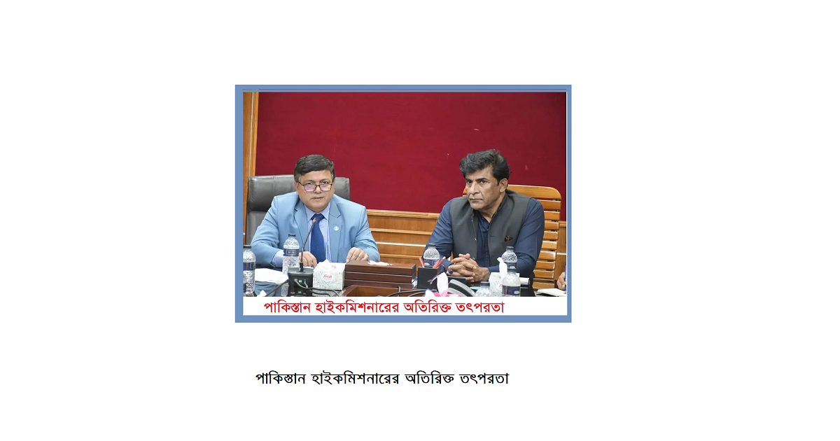 পাকিস্তান হাইকমিশনারের অতিরিক্ত তৎপরতা