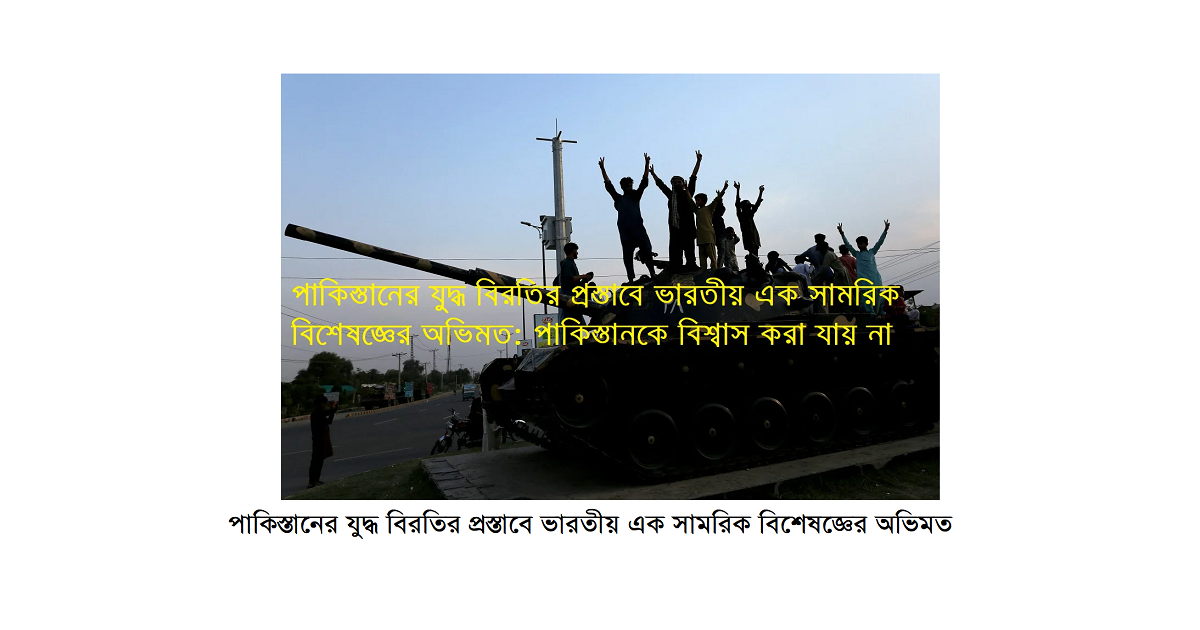 পাকিস্তানের যুদ্ধ বিরতির প্রস্তাবে ভারতীয় এক সামরিক বিশেষজ্ঞের অভিমত: পাকিস্তানকে বিশ্বাস করা যায় না
