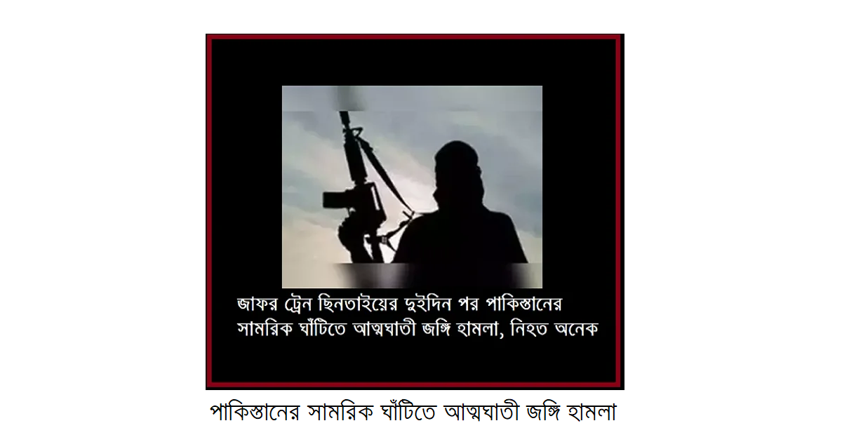জাফর ট্রেন ছিনতাইয়ের দুইদিন পর পাকিস্তানের সামরিক ঘাঁটিতে আত্মঘাতী জঙ্গি হামলা, নিহত অনেক