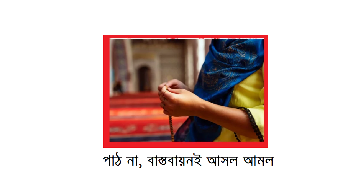 আমল বলতে আমরা কি বুঝি: পাঠ না, বাস্তবায়নই আসল আমল