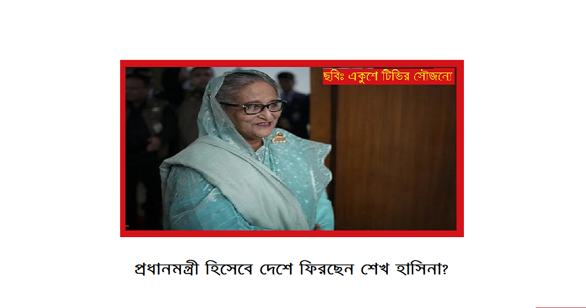 প্রধানমন্ত্রী হিসেবে দেশে ফিরছেন শেখ হাসিনা