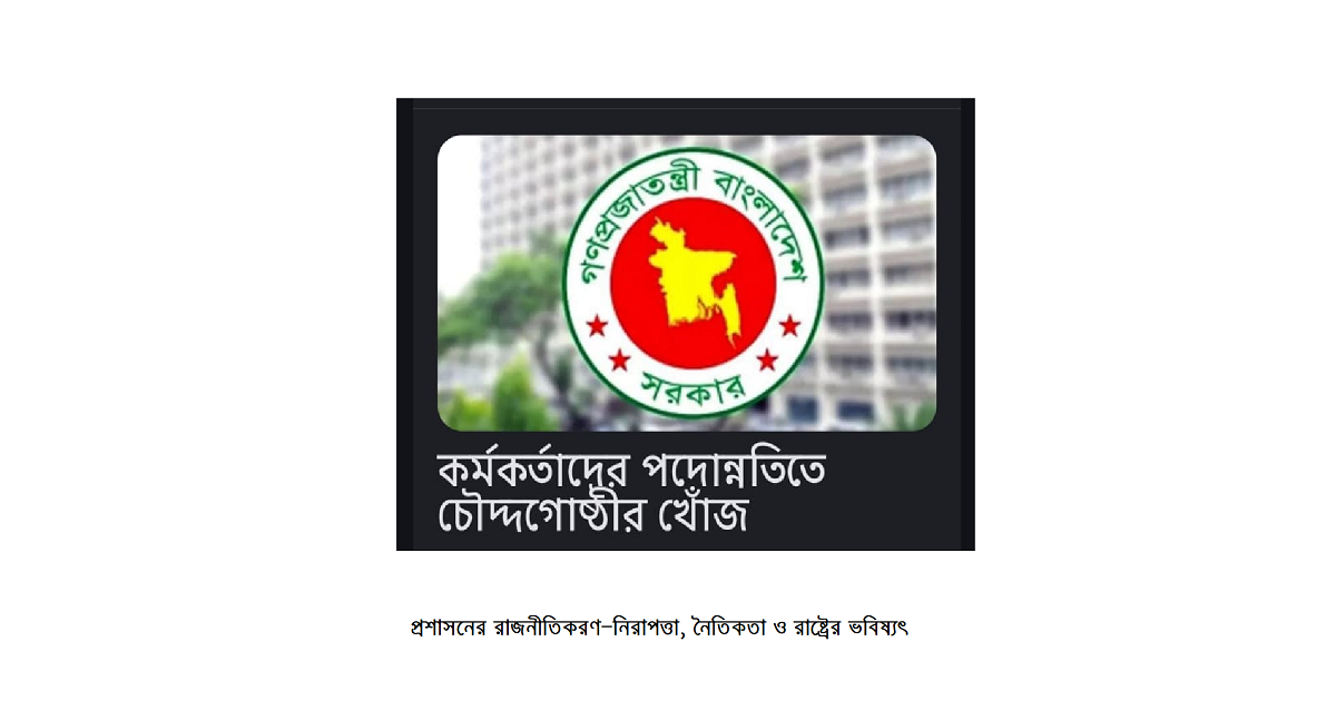 প্রশাসনের রাজনীতিকরণ—নিরাপত্তা, নৈতিকতা ও রাষ্ট্রের ভবিষ্যৎ