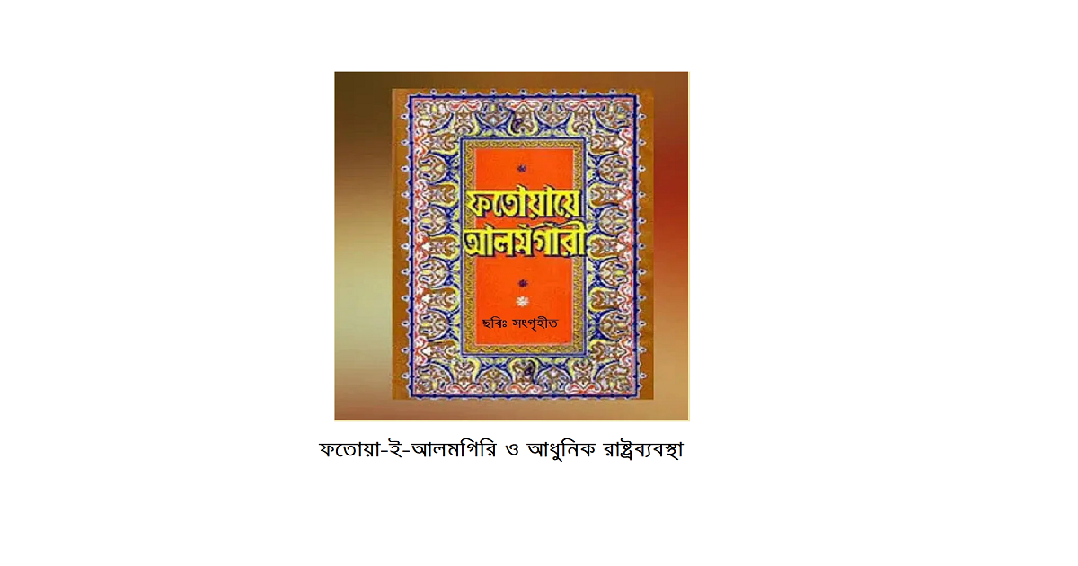 ধর্মচিন্তা | ফতোয়া-ই-আলমগিরি ও আধুনিক রাষ্ট্রব্যবস্থা: সংঘাতের জায়গাগুলো