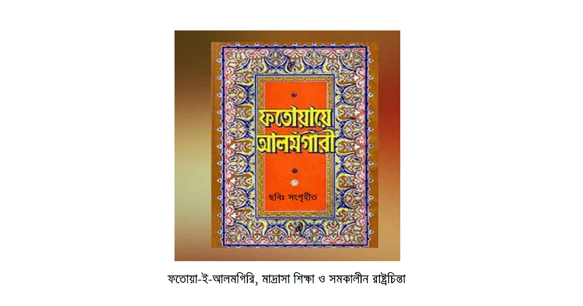 ধর্মচিন্তা | ফতোয়া-ই-আলমগিরি, মাদ্রাসা শিক্ষা ও সমকালীন রাষ্ট্রচিন্তা: একটি পর্যালোচনা