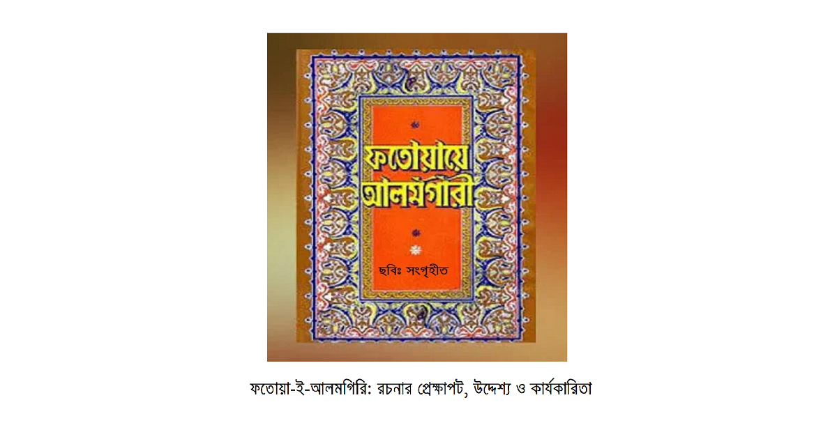 ধর্মচিন্তা | ফতোয়া-ই-আলমগিরি: রচনার প্রেক্ষাপট, উদ্দেশ্য ও কার্যকারিতা