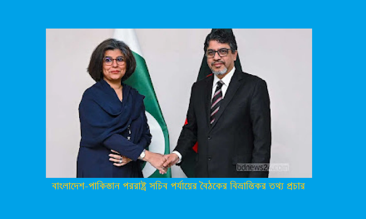 বাংলাদেশ-পাকিস্তান পররাষ্ট্র সচিব পর্যায়ের বৈঠকের বিভ্রান্তিকর তথ্য প্রচার