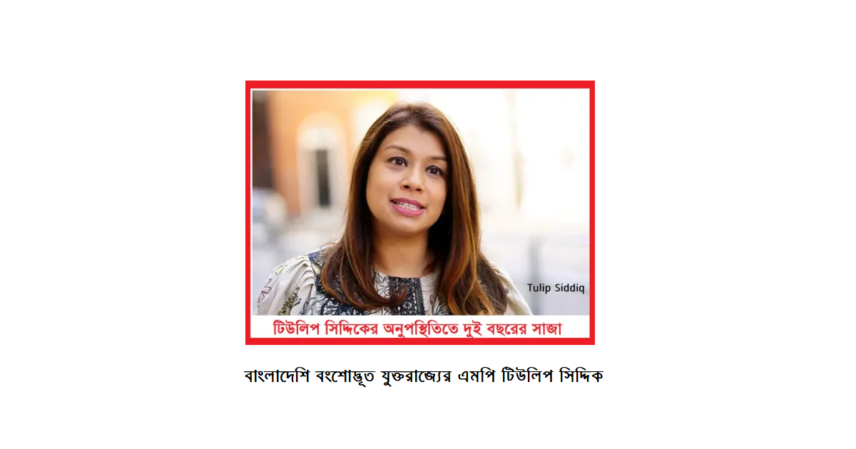 টিউলিপ সিদ্দিকের অনুপস্থিতিতে দুই বছরের সাজা: মামলার সংক্ষিপ্ত বিবরণ ও যুক্তরাজ্যের প্রতিক্রিয়া