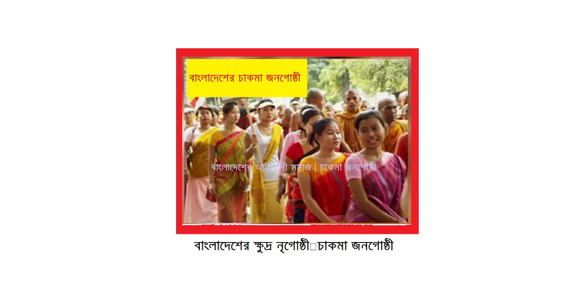 বাংলাদেশের ক্ষুদ্র নৃগোষ্ঠী | চাকমা জনগোষ্ঠী: ইতিহাস, সংস্কৃতি ও সমাজজীবনের সামগ্রিক পরিচিতি