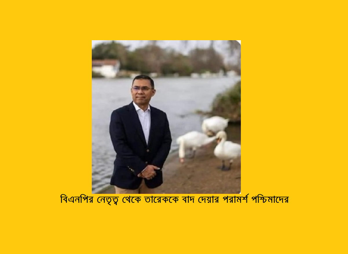 বিএনপির নেতৃত্ব থেকে তারেককে বাদ দেয়ার পরামর্শ পশ্চিমাদের
