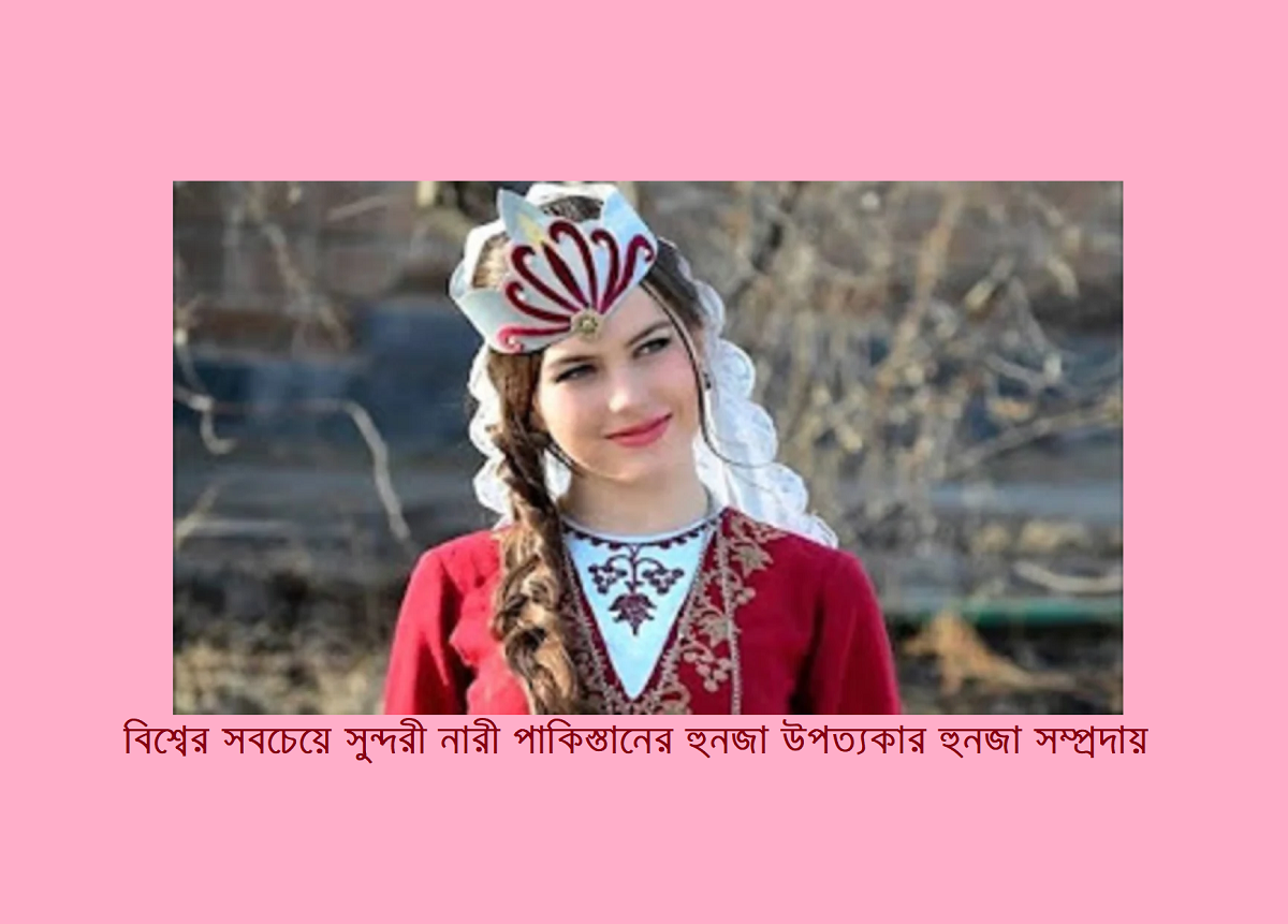 বিশ্বের সবচেয়ে সুন্দরী নারী পাকিস্তানের হুনজা উপত্যকার হুনজা (Hunza) সম্প্রদায়