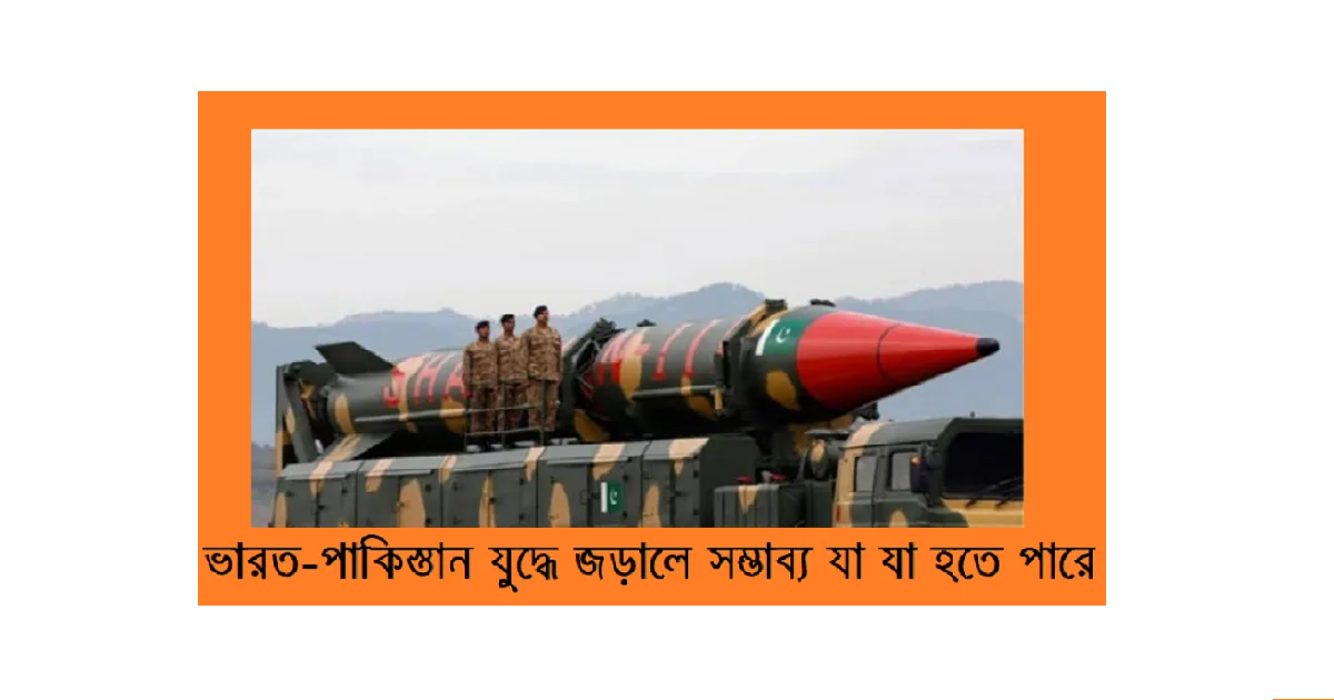 ভারত-পাকিস্তান যুদ্ধে জড়ালে সম্ভাব্য যা যা হতে পারে