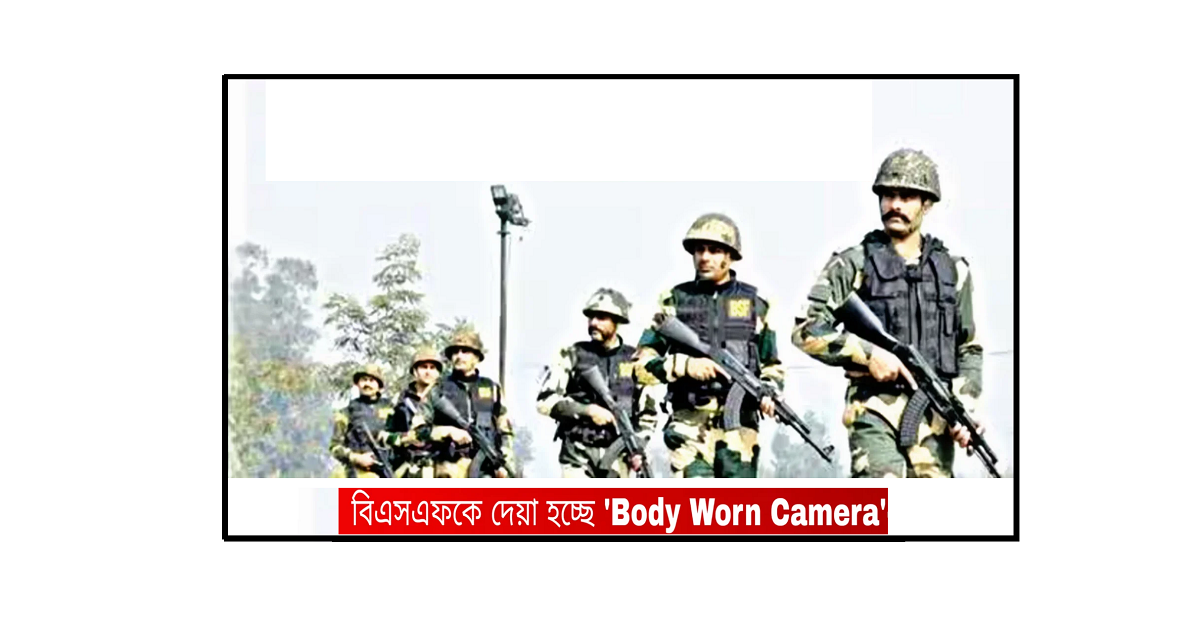 ভারত-বাংলাদেশ সীমান্তে বিএসএফ সদস্যদের দেহে ক্যামেরা: নজরদারির নতুন যুগে প্রবেশ
