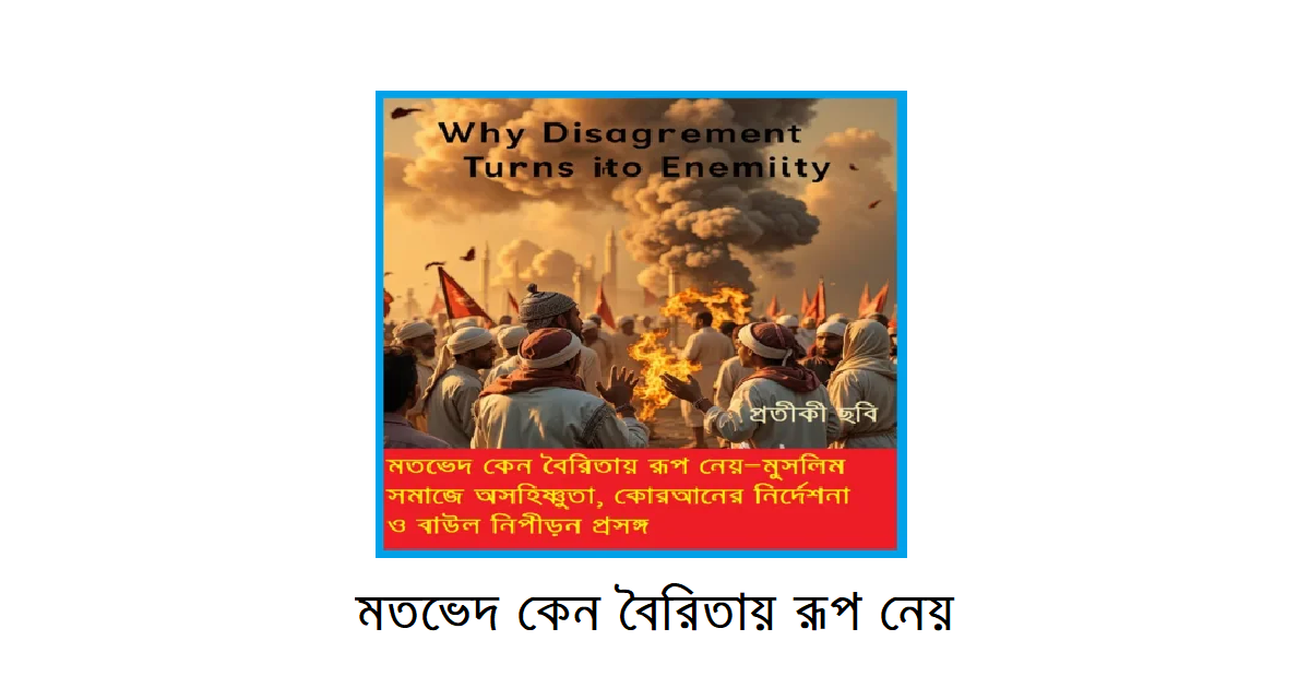 মতভেদ কেন বৈরিতায় রূপ নেয়—মুসলিম সমাজে অসহিষ্ণুতা, কোরআনের নির্দেশনা ও বাউল নিপীড়ন প্রসঙ্গ