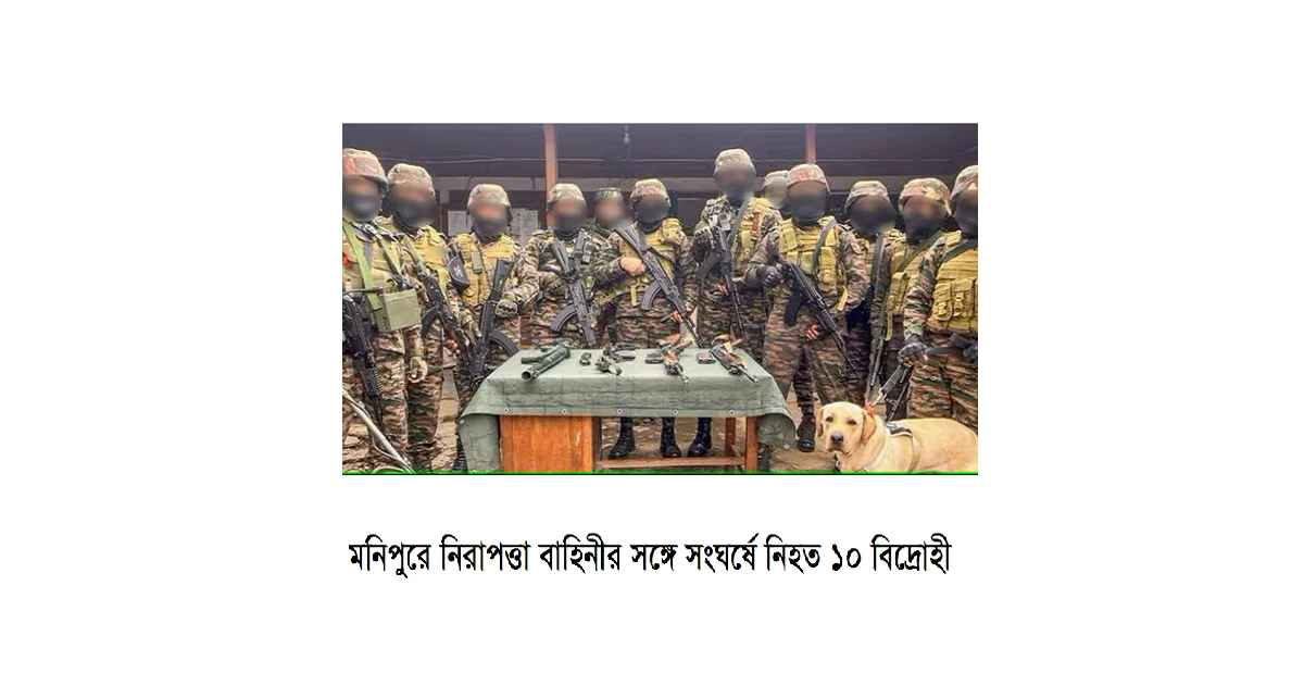 মনিপুরের চান্দেল জেলায় নিরাপত্তা বাহিনীর সঙ্গে সংঘর্ষে নিহত ১০ বিদ্রোহী: সীমান্ত অঞ্চলে উত্তেজনা বৃদ্ধি