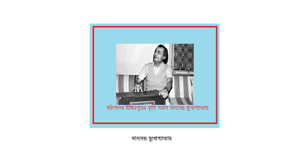বরিশালের উজিরপুরের কৃতি সন্তান মানবেন্দ্র মুখোপ্যাধ্যায়