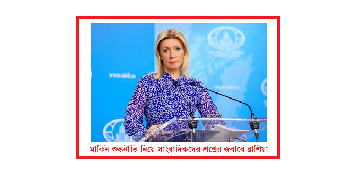 মার্কিন শুল্কনীতি নিয়ে সাংবাদিকদের প্রশ্নের জবাবে রাশিয়ার পররাষ্ট্র মন্ত্রণালয়ের মুখপাত্র যা বলেন
