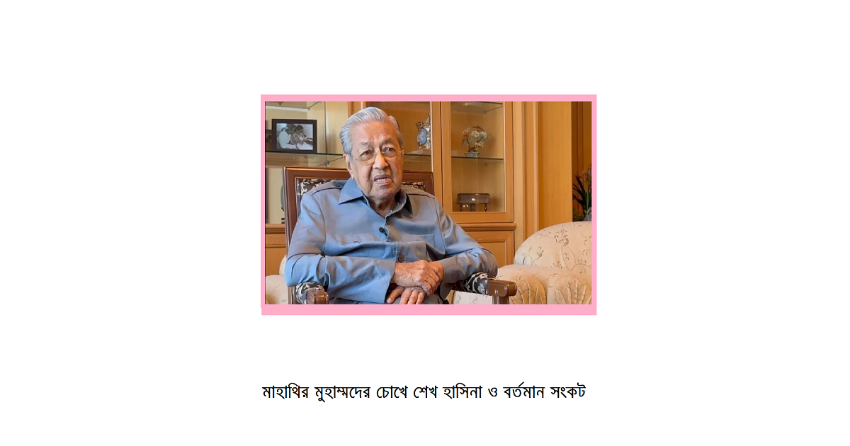 ৫ আগস্ট-পরবর্তী বাংলাদেশ: মাহাথির মুহাম্মদের চোখে শেখ হাসিনা ও বর্তমান সংকট