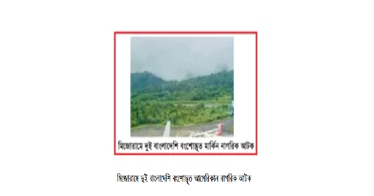 মিজোরামে দুই বাংলাদেশি বংশোদ্ভূত আমেরিকান নাগরিক আটক: দক্ষিণ এশীয় নিরাপত্তা ও কূটনীতির এক জটিল সমীকরণ