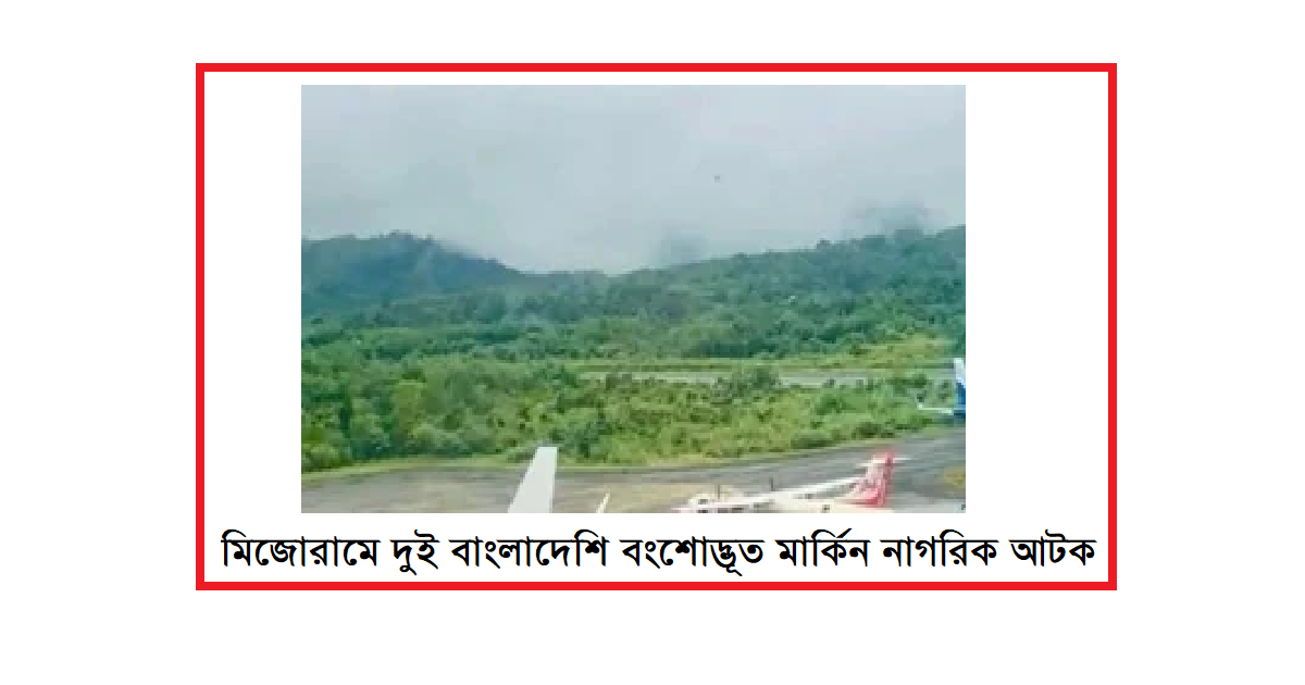 মিজোরামে দুই বাংলাদেশি বংশোদ্ভূত আমেরিকান নাগরিক আটক: দক্ষিণ এশীয় নিরাপত্তা ও কূটনীতির এক জটিল সমীকরণ