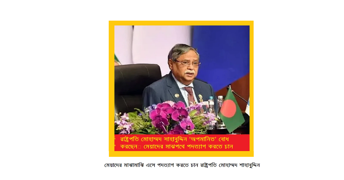 মেয়াদের মাঝামাঝি এসে পদত্যাগ করতে চান রাষ্ট্রপতি মোহাম্মদ শাহাবুদ্দিন
