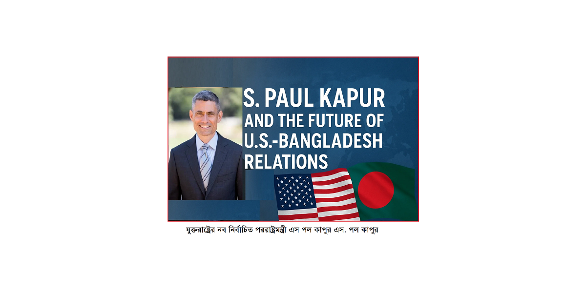 এস. পল কাপুরের নিয়োগ: দক্ষিণ এশিয়া ও বাংলাদেশের জন্য মার্কিন নীতির নতুন বার্তা