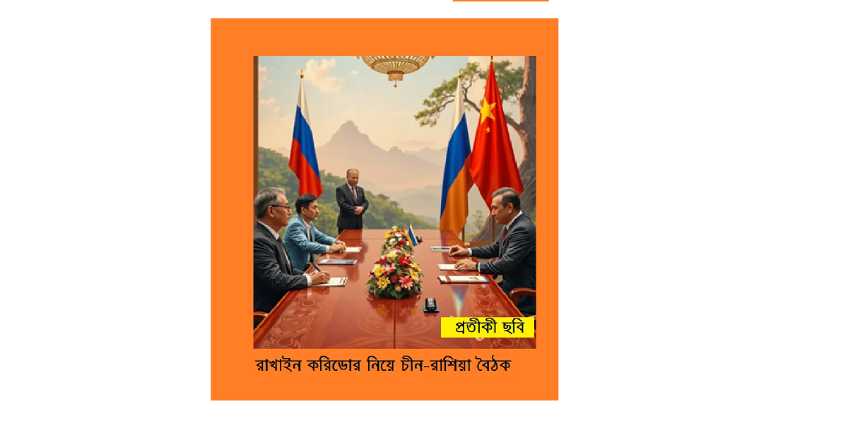 রাখাইন করিডোর নিয়ে চীন-রাশিয়া বৈঠক: প্রক্সিযুদ্ধের আশংকা ও ভূ-রাজনৈতিক টানাপোড়েন