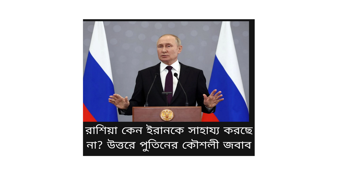 রাশিয়া কেন ইরানকে সাহায্য করছে না? পুতিনের জবাবে বুঝিয়ে দিল অনেক কিছু