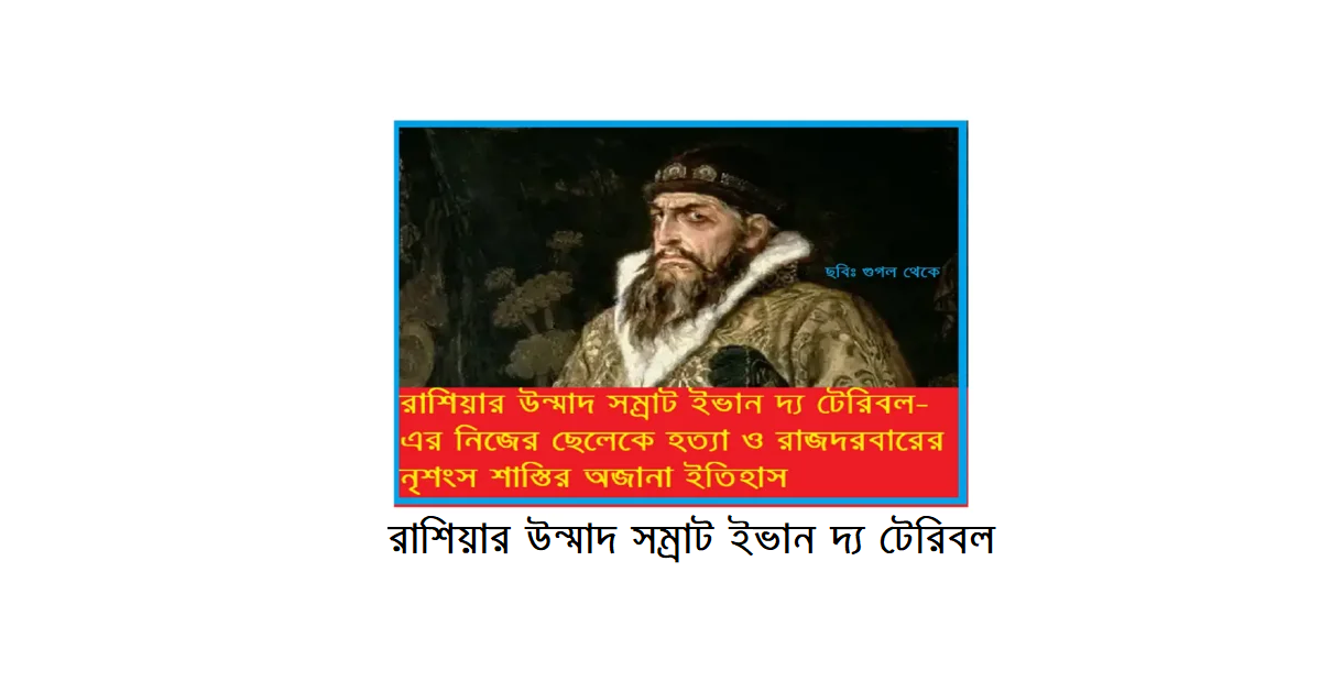 রাশিয়ার উন্মাদ সম্রাট — ইভান দ্য টেরিবলঃ নিজের ছেলেকে হত্যা ও রাজদরবারের নৃশংস শাস্তির অজানা ইতিহাস