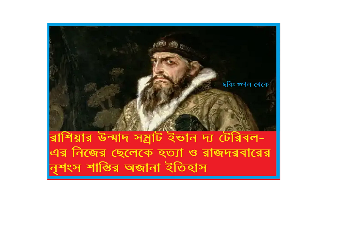 রাশিয়ার উন্মাদ সম্রাট — ইভান দ্য টেরিবলঃ নিজের ছেলেকে হত্যা ও রাজদরবারের নৃশংস শাস্তির অজানা ইতিহাস